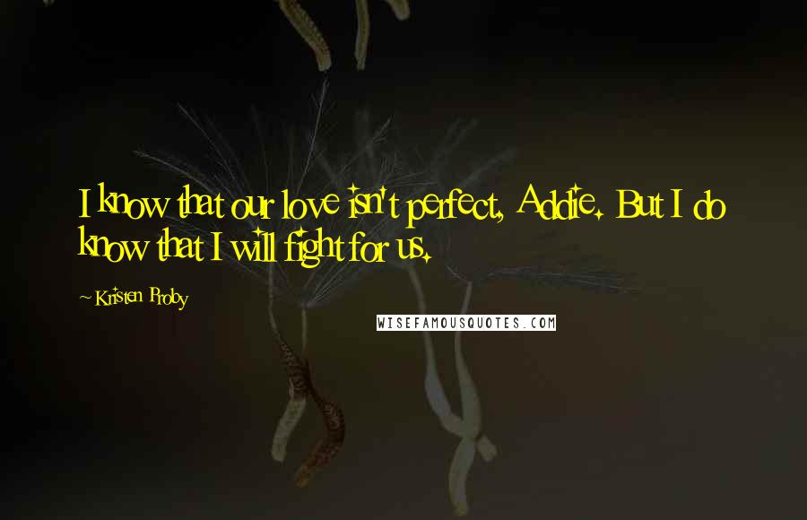 Kristen Proby Quotes: I know that our love isn't perfect, Addie. But I do know that I will fight for us.