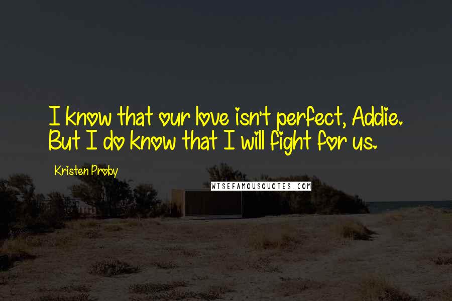 Kristen Proby Quotes: I know that our love isn't perfect, Addie. But I do know that I will fight for us.