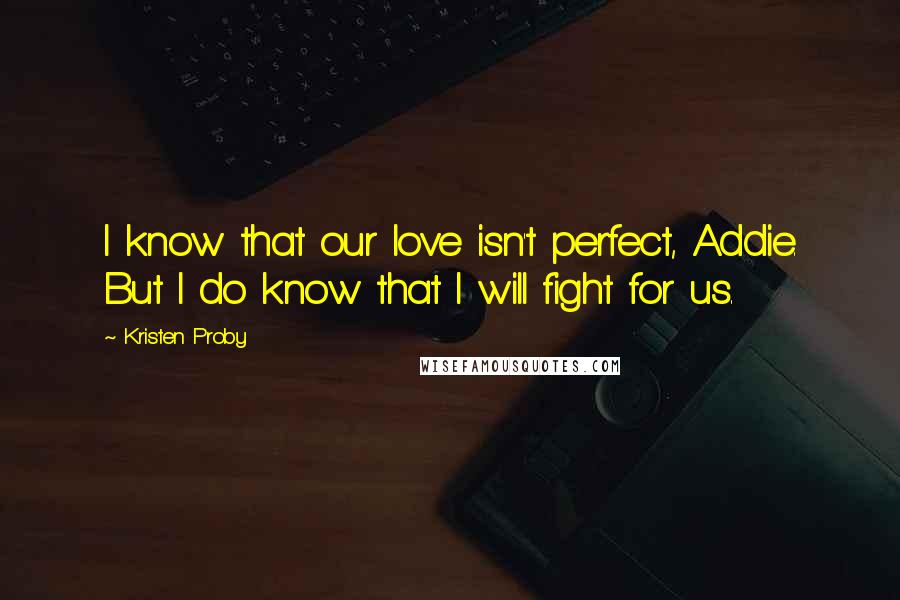 Kristen Proby Quotes: I know that our love isn't perfect, Addie. But I do know that I will fight for us.