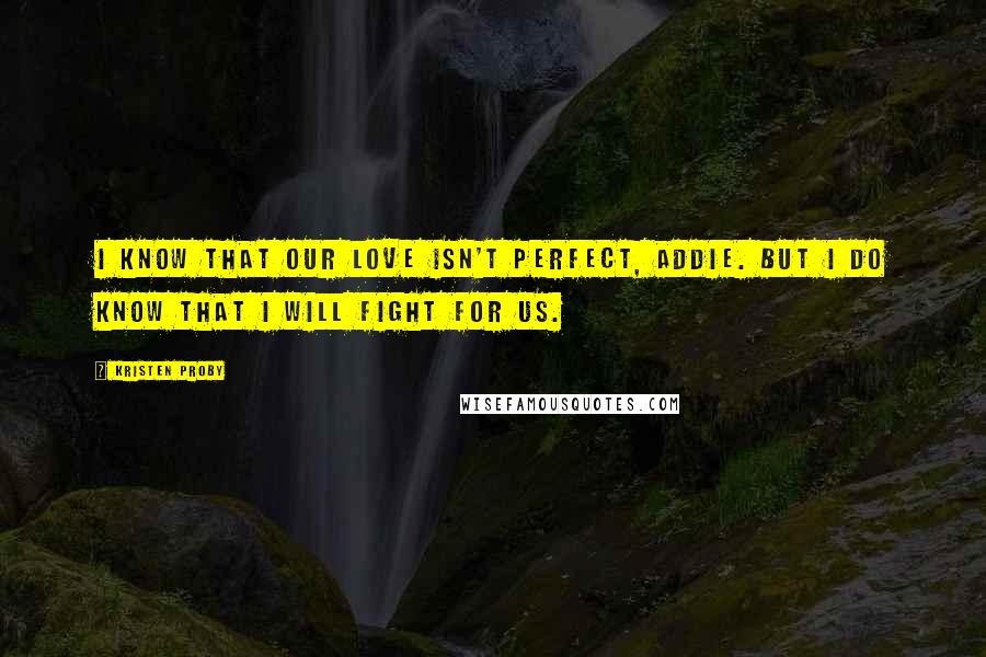 Kristen Proby Quotes: I know that our love isn't perfect, Addie. But I do know that I will fight for us.