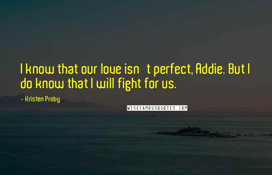 Kristen Proby Quotes: I know that our love isn't perfect, Addie. But I do know that I will fight for us.