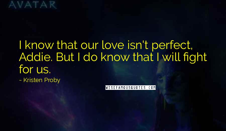 Kristen Proby Quotes: I know that our love isn't perfect, Addie. But I do know that I will fight for us.