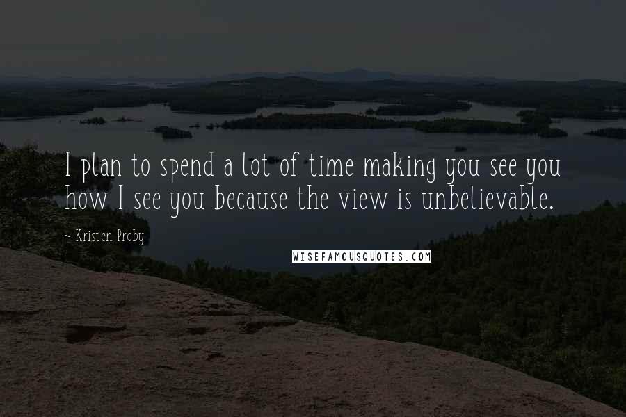 Kristen Proby Quotes: I plan to spend a lot of time making you see you how I see you because the view is unbelievable.