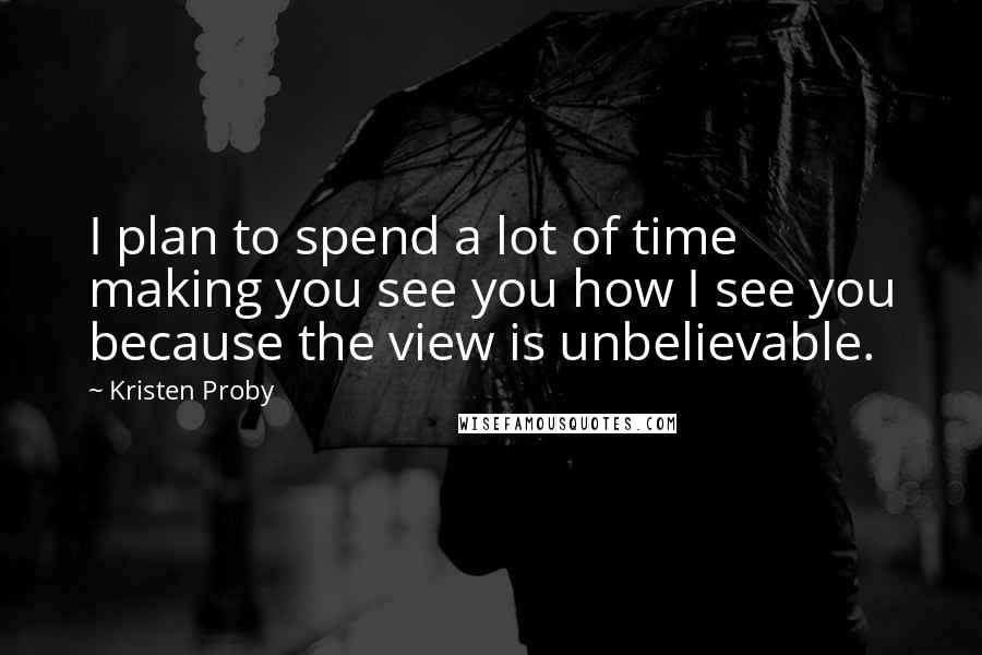 Kristen Proby Quotes: I plan to spend a lot of time making you see you how I see you because the view is unbelievable.