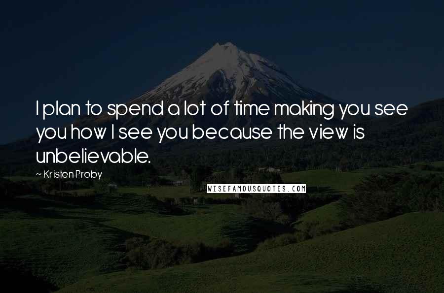 Kristen Proby Quotes: I plan to spend a lot of time making you see you how I see you because the view is unbelievable.