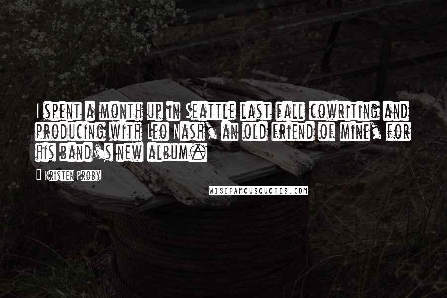 Kristen Proby Quotes: I spent a month up in Seattle last fall cowriting and producing with Leo Nash, an old friend of mine, for his band's new album.