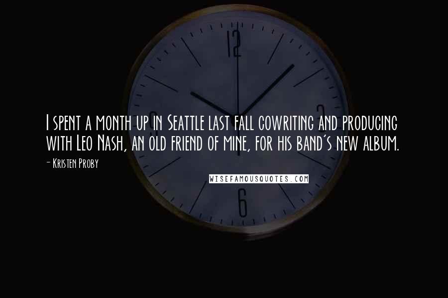 Kristen Proby Quotes: I spent a month up in Seattle last fall cowriting and producing with Leo Nash, an old friend of mine, for his band's new album.