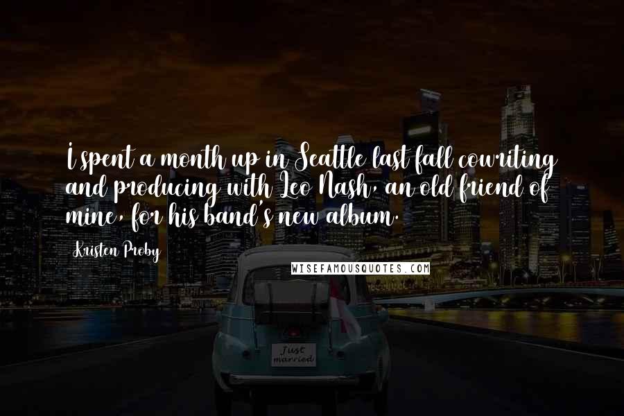 Kristen Proby Quotes: I spent a month up in Seattle last fall cowriting and producing with Leo Nash, an old friend of mine, for his band's new album.