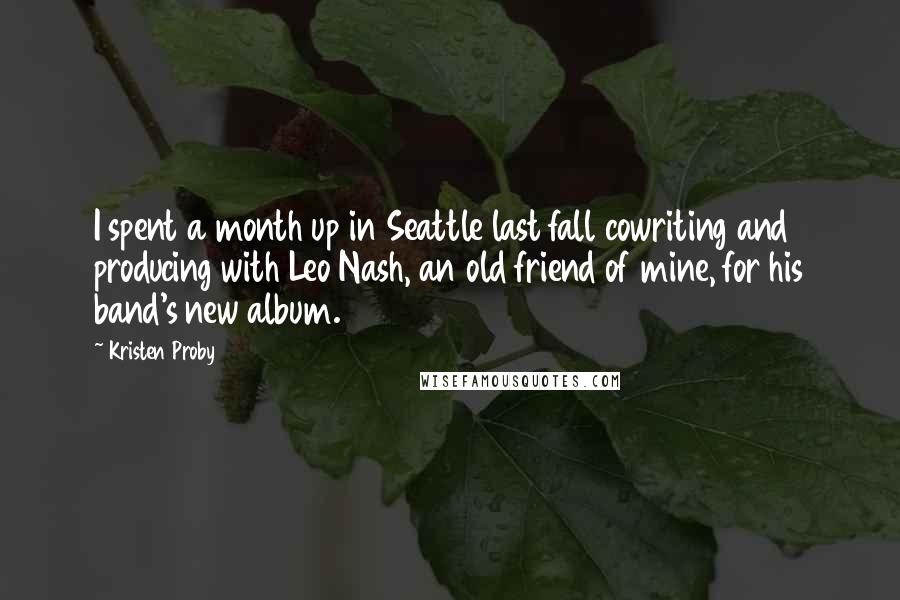 Kristen Proby Quotes: I spent a month up in Seattle last fall cowriting and producing with Leo Nash, an old friend of mine, for his band's new album.