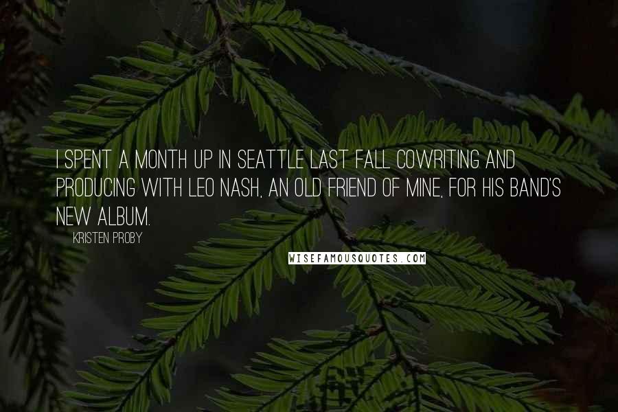 Kristen Proby Quotes: I spent a month up in Seattle last fall cowriting and producing with Leo Nash, an old friend of mine, for his band's new album.