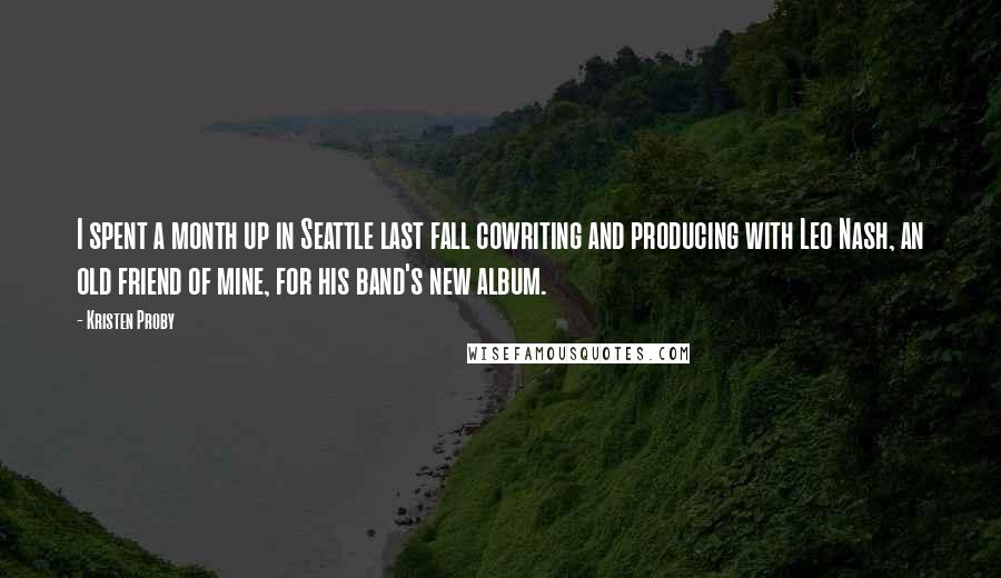 Kristen Proby Quotes: I spent a month up in Seattle last fall cowriting and producing with Leo Nash, an old friend of mine, for his band's new album.