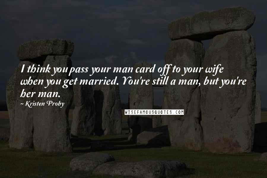 Kristen Proby Quotes: I think you pass your man card off to your wife when you get married. You're still a man, but you're her man.