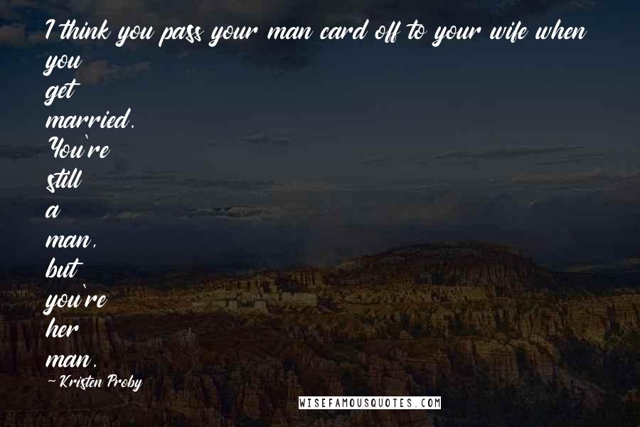 Kristen Proby Quotes: I think you pass your man card off to your wife when you get married. You're still a man, but you're her man.