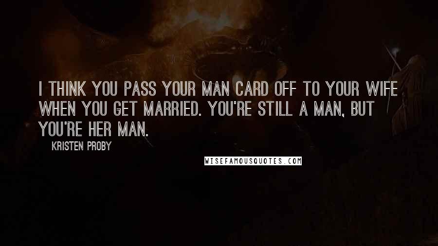 Kristen Proby Quotes: I think you pass your man card off to your wife when you get married. You're still a man, but you're her man.