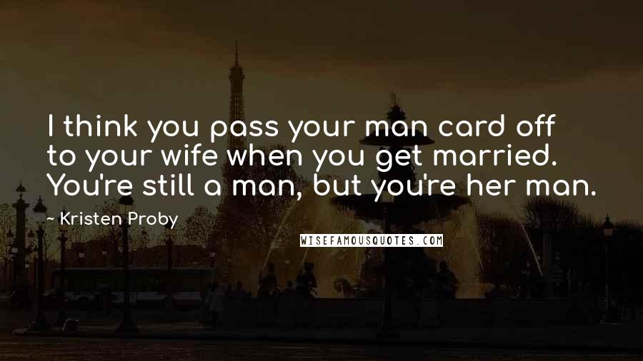 Kristen Proby Quotes: I think you pass your man card off to your wife when you get married. You're still a man, but you're her man.