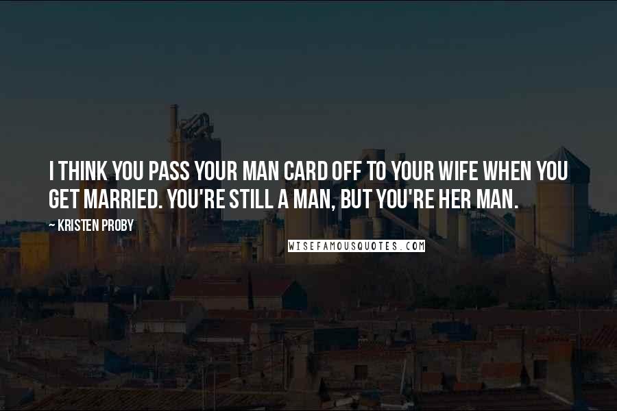 Kristen Proby Quotes: I think you pass your man card off to your wife when you get married. You're still a man, but you're her man.