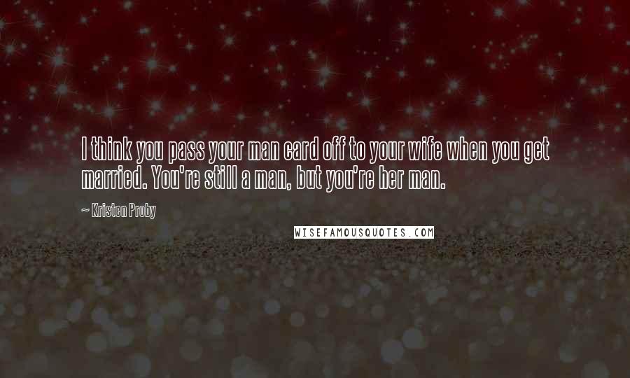 Kristen Proby Quotes: I think you pass your man card off to your wife when you get married. You're still a man, but you're her man.