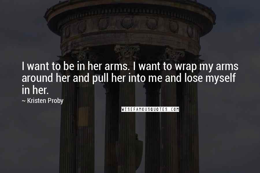 Kristen Proby Quotes: I want to be in her arms. I want to wrap my arms around her and pull her into me and lose myself in her.