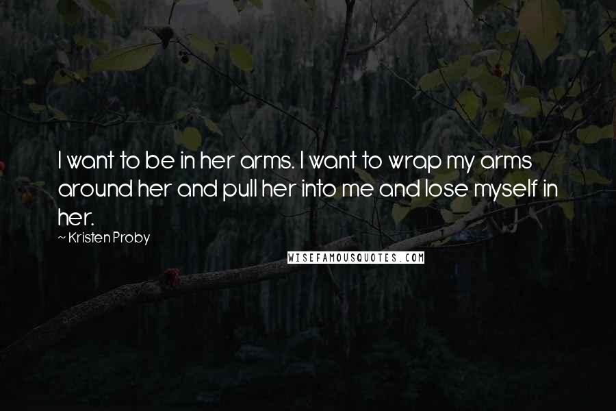 Kristen Proby Quotes: I want to be in her arms. I want to wrap my arms around her and pull her into me and lose myself in her.