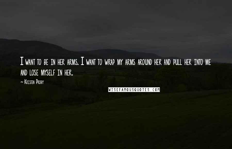 Kristen Proby Quotes: I want to be in her arms. I want to wrap my arms around her and pull her into me and lose myself in her.