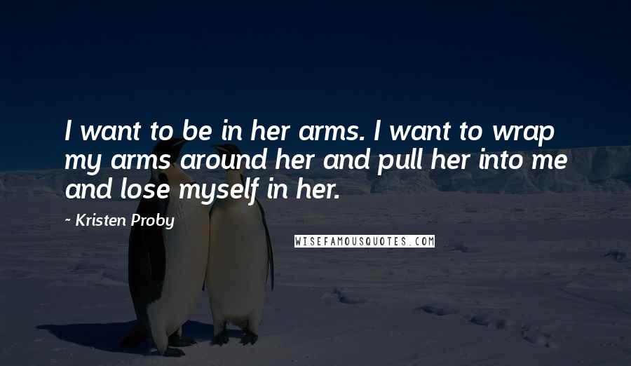 Kristen Proby Quotes: I want to be in her arms. I want to wrap my arms around her and pull her into me and lose myself in her.