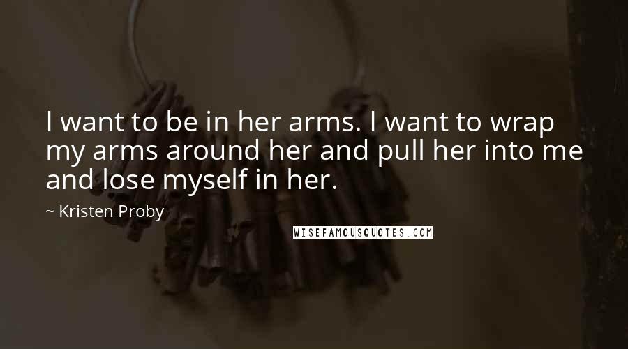 Kristen Proby Quotes: I want to be in her arms. I want to wrap my arms around her and pull her into me and lose myself in her.