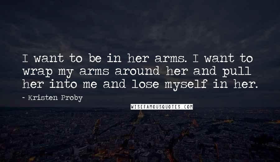 Kristen Proby Quotes: I want to be in her arms. I want to wrap my arms around her and pull her into me and lose myself in her.