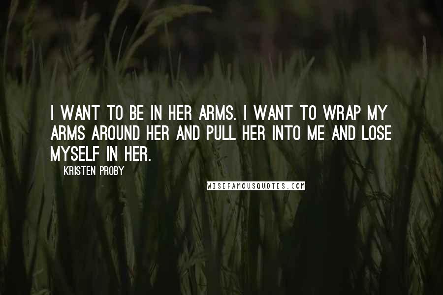 Kristen Proby Quotes: I want to be in her arms. I want to wrap my arms around her and pull her into me and lose myself in her.