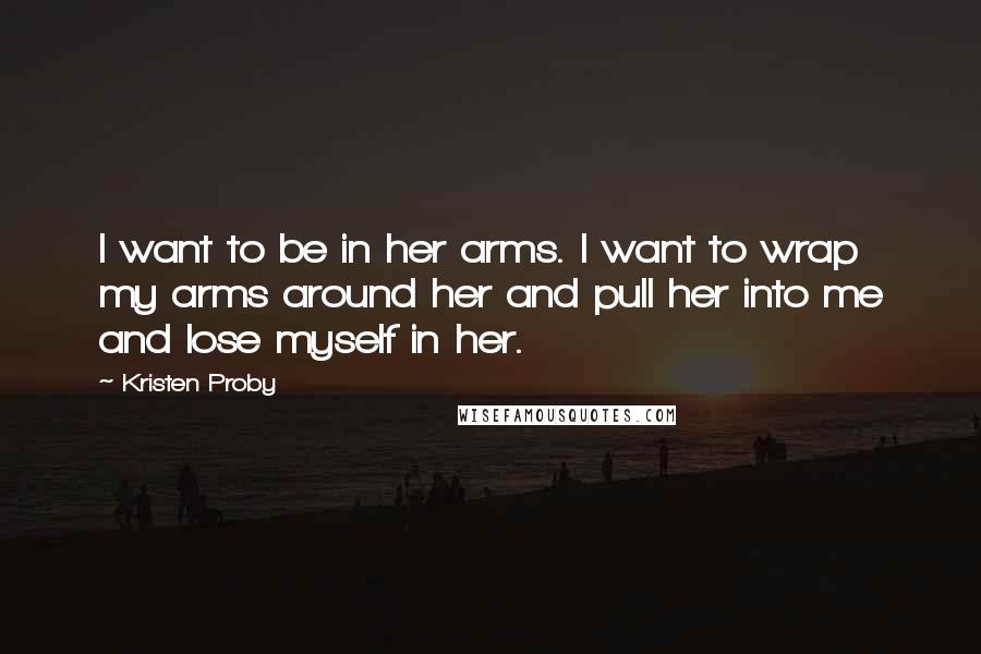 Kristen Proby Quotes: I want to be in her arms. I want to wrap my arms around her and pull her into me and lose myself in her.