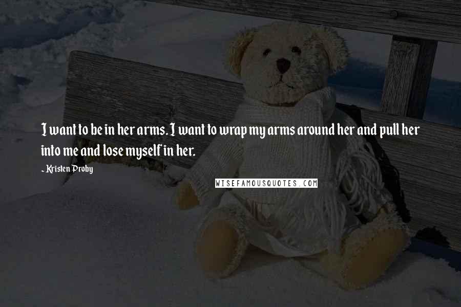 Kristen Proby Quotes: I want to be in her arms. I want to wrap my arms around her and pull her into me and lose myself in her.
