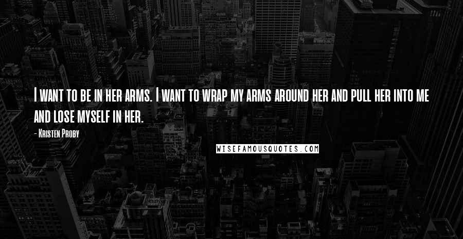 Kristen Proby Quotes: I want to be in her arms. I want to wrap my arms around her and pull her into me and lose myself in her.
