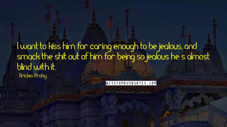 Kristen Proby Quotes: I want to kiss him for caring enough to be jealous, and smack the shit out of him for being so jealous he's almost blind with it.