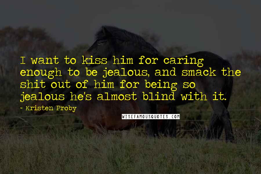 Kristen Proby Quotes: I want to kiss him for caring enough to be jealous, and smack the shit out of him for being so jealous he's almost blind with it.