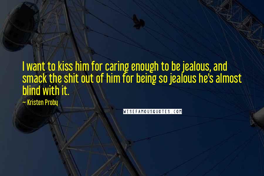 Kristen Proby Quotes: I want to kiss him for caring enough to be jealous, and smack the shit out of him for being so jealous he's almost blind with it.