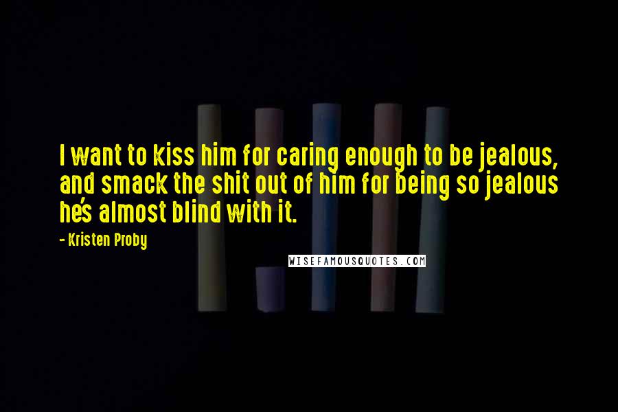 Kristen Proby Quotes: I want to kiss him for caring enough to be jealous, and smack the shit out of him for being so jealous he's almost blind with it.