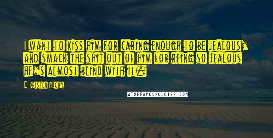 Kristen Proby Quotes: I want to kiss him for caring enough to be jealous, and smack the shit out of him for being so jealous he's almost blind with it.