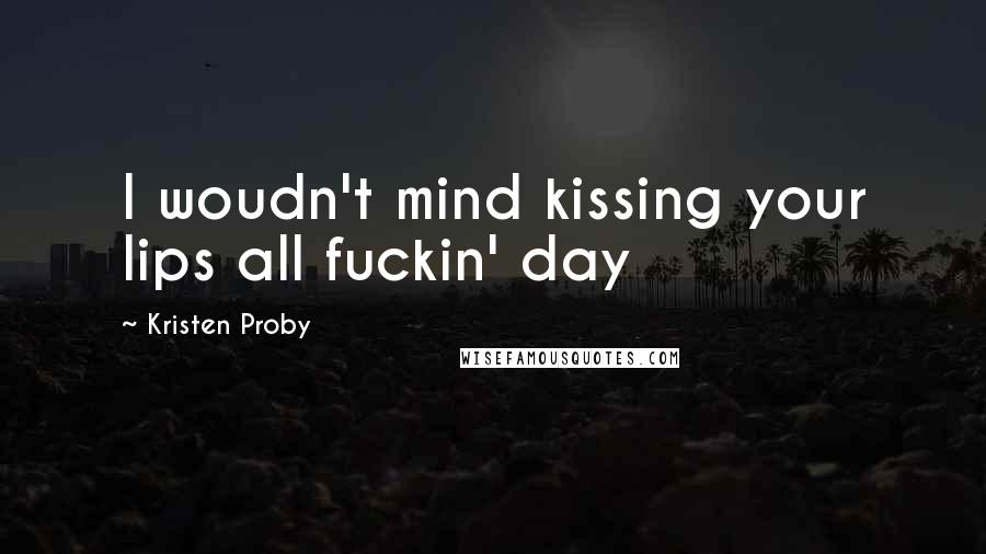 Kristen Proby Quotes: I woudn't mind kissing your lips all fuckin' day