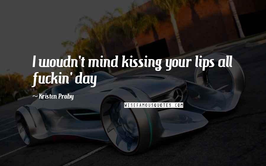 Kristen Proby Quotes: I woudn't mind kissing your lips all fuckin' day