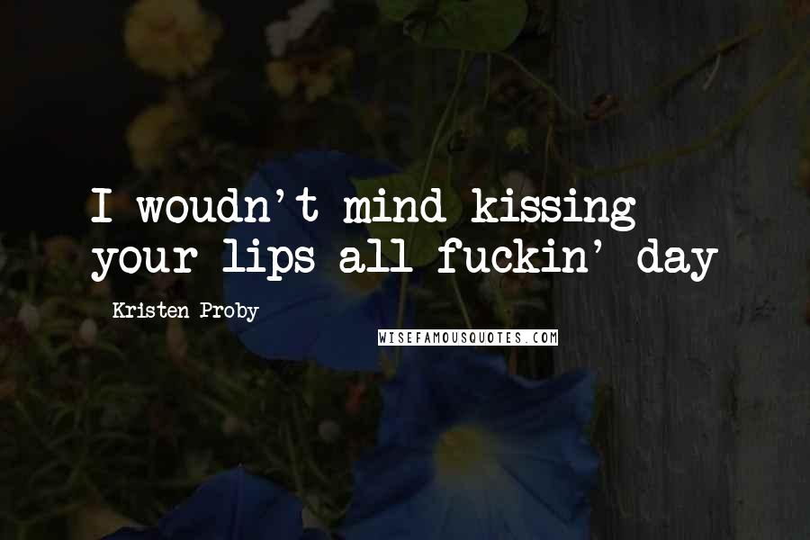 Kristen Proby Quotes: I woudn't mind kissing your lips all fuckin' day