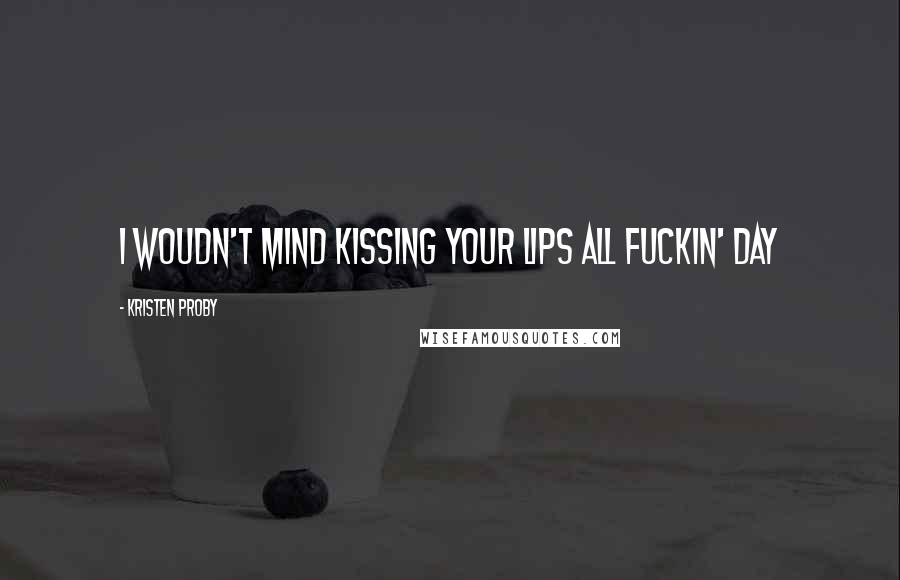 Kristen Proby Quotes: I woudn't mind kissing your lips all fuckin' day