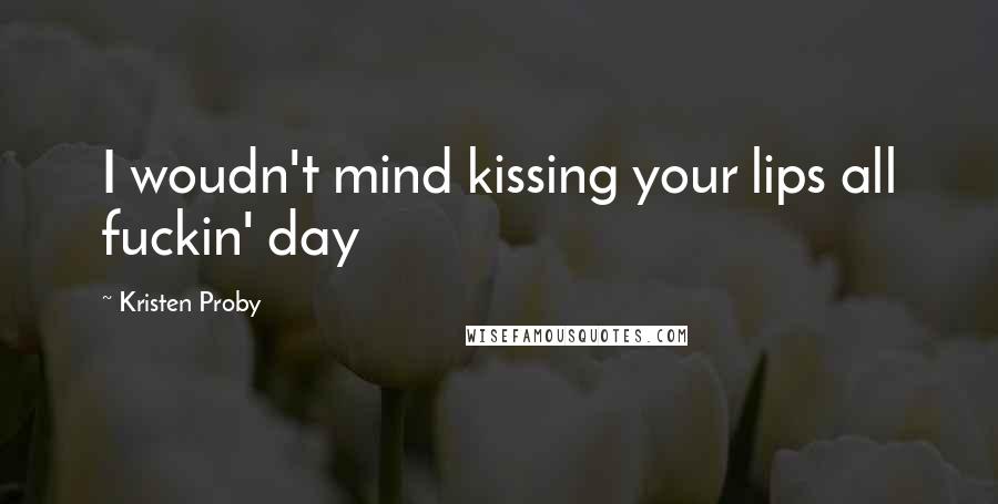 Kristen Proby Quotes: I woudn't mind kissing your lips all fuckin' day