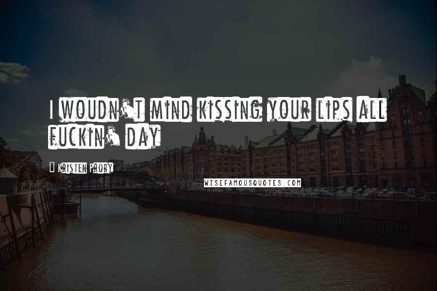 Kristen Proby Quotes: I woudn't mind kissing your lips all fuckin' day