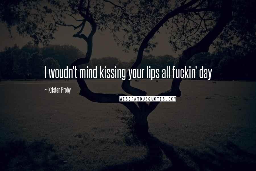 Kristen Proby Quotes: I woudn't mind kissing your lips all fuckin' day