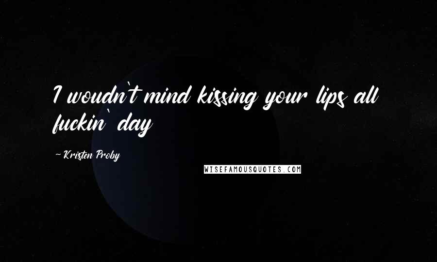Kristen Proby Quotes: I woudn't mind kissing your lips all fuckin' day