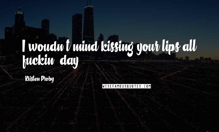 Kristen Proby Quotes: I woudn't mind kissing your lips all fuckin' day