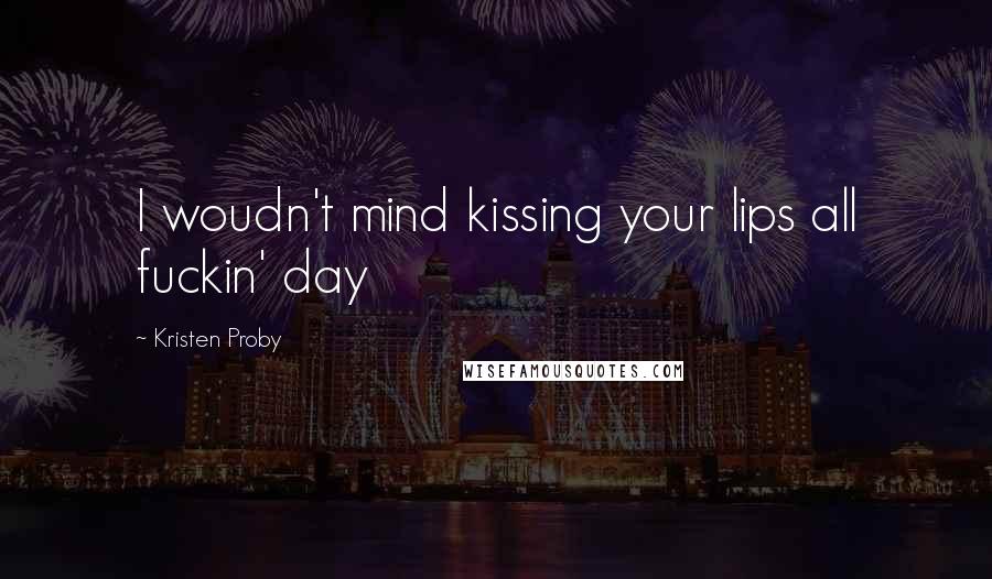 Kristen Proby Quotes: I woudn't mind kissing your lips all fuckin' day