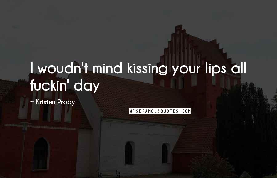 Kristen Proby Quotes: I woudn't mind kissing your lips all fuckin' day