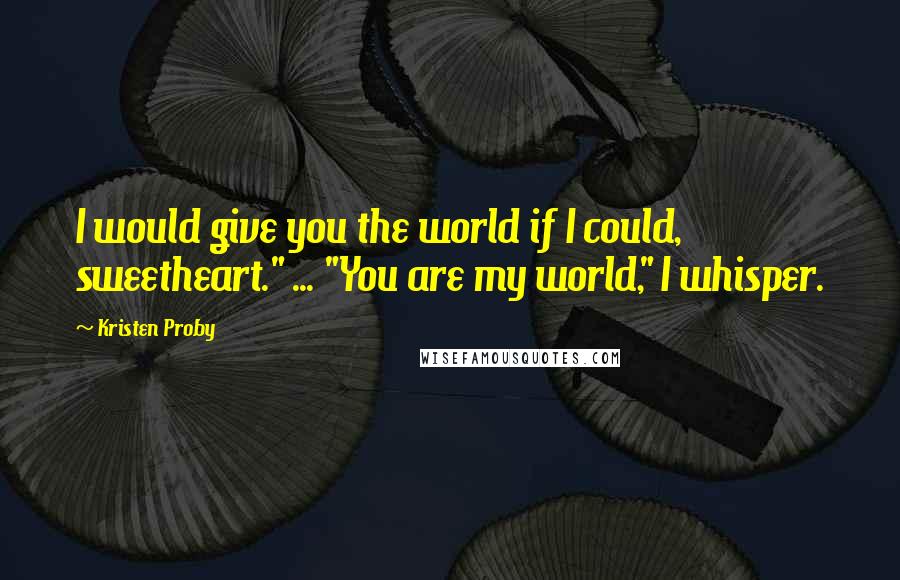 Kristen Proby Quotes: I would give you the world if I could, sweetheart." ... "You are my world," I whisper.