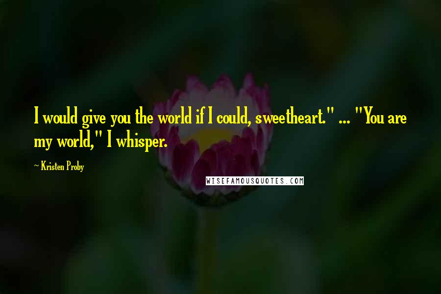 Kristen Proby Quotes: I would give you the world if I could, sweetheart." ... "You are my world," I whisper.