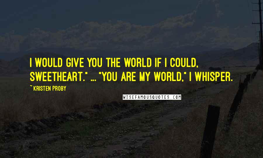 Kristen Proby Quotes: I would give you the world if I could, sweetheart." ... "You are my world," I whisper.